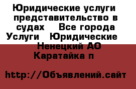 Юридические услуги, представительство в судах. - Все города Услуги » Юридические   . Ненецкий АО,Каратайка п.